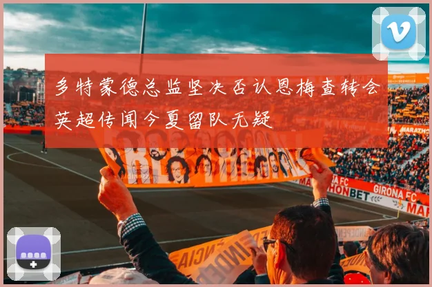 多特蒙德总监坚决否认恩梅查转会英超传闻今夏留队无疑