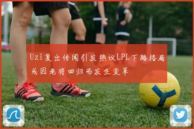 Uzi复出传闻引发热议LPL下路格局或因老将回归而发生变革