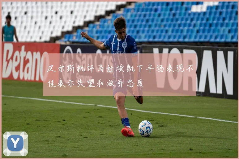 皮尔斯批评马杜埃凯下半场表现不佳表示失望和放弃态度