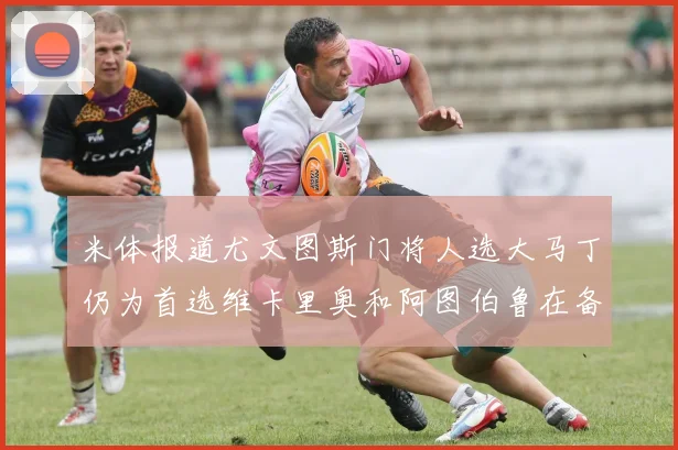 米体报道尤文图斯门将人选大马丁仍为首选维卡里奥和阿图伯鲁在备选名单中