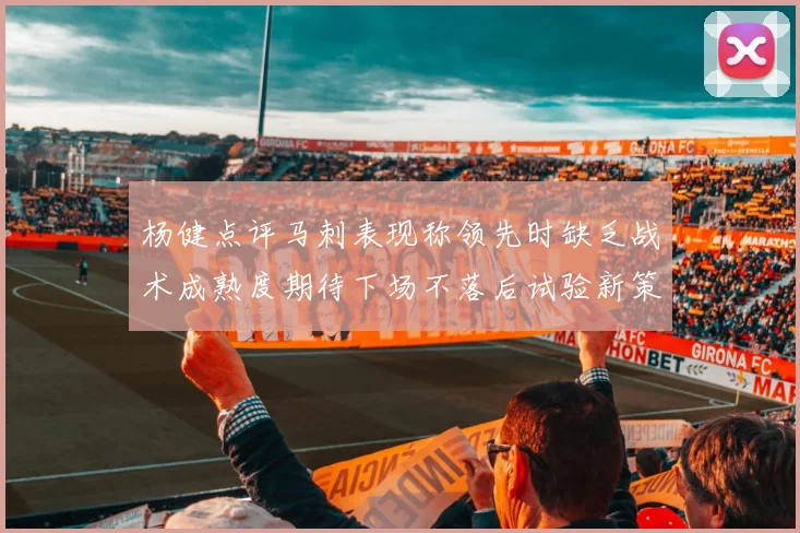杨健点评马刺表现称领先时缺乏战术成熟度期待下场不落后试验新策略