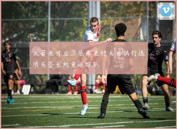 火箭老将后卫范弗里特或将执行选项或签长约重返球队