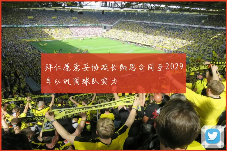 拜仁愿意妥协延长凯恩合同至2029年以巩固球队实力