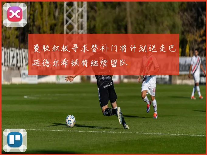 曼联积极寻求替补门将计划送走巴延德尔希顿将继续留队