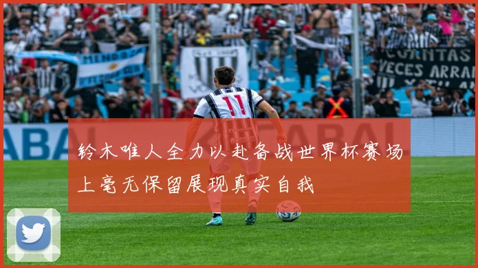铃木唯人全力以赴备战世界杯赛场上毫无保留展现真实自我