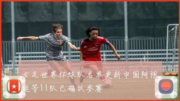女足世界杯球队名单更新中国阿根廷等11队已确认参赛