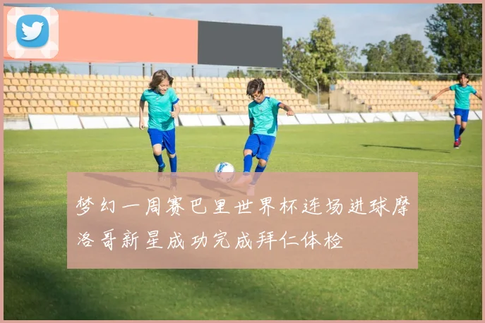 梦幻一周赛巴里世界杯连场进球摩洛哥新星成功完成拜仁体检
