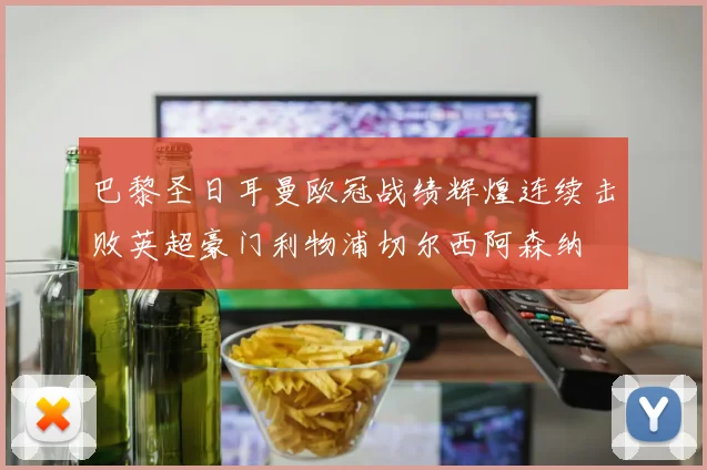 巴黎圣日耳曼欧冠战绩辉煌连续击败英超豪门利物浦切尔西阿森纳