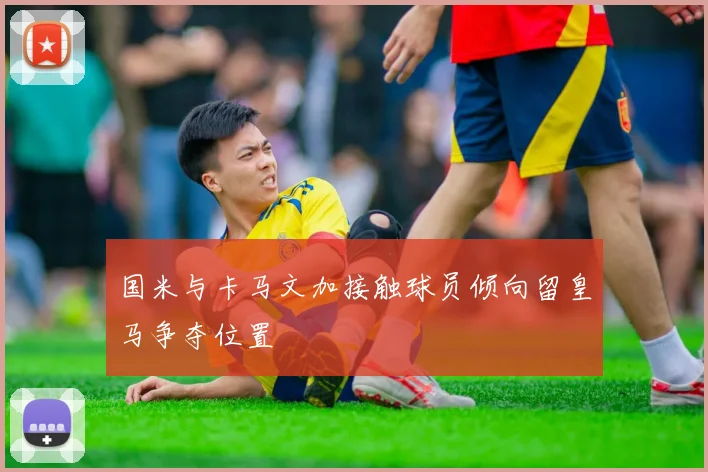 国米与卡马文加接触球员倾向留皇马争夺位置