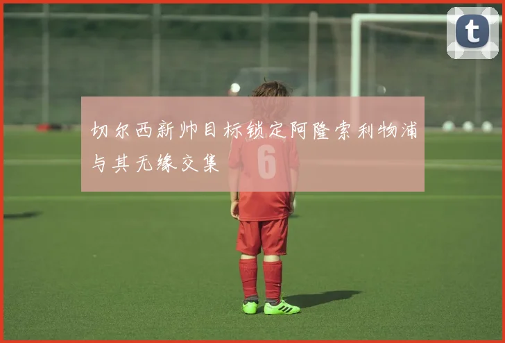 切尔西新帅目标锁定阿隆索利物浦与其无缘交集
