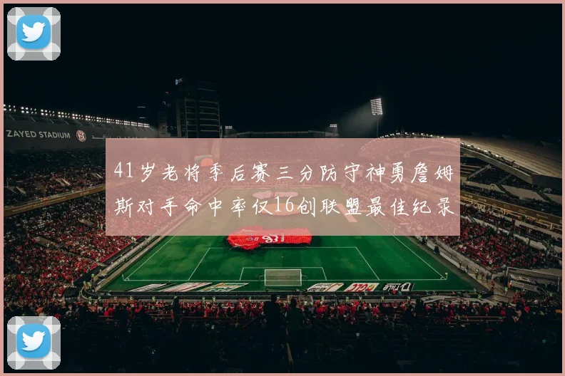 41岁老将季后赛三分防守神勇詹姆斯对手命中率仅16创联盟最佳纪录