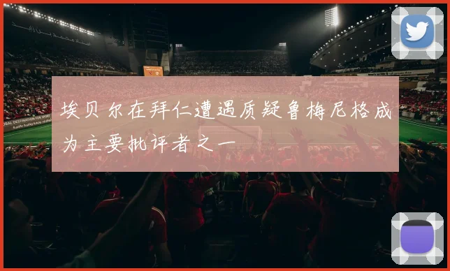 埃贝尔在拜仁遭遇质疑鲁梅尼格成为主要批评者之一