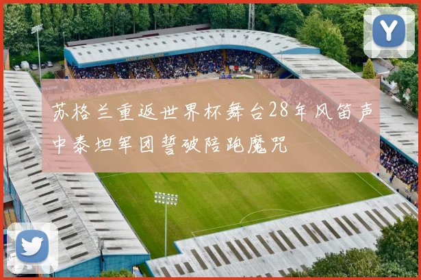 苏格兰重返世界杯舞台28年风笛声中泰坦军团誓破陪跑魔咒