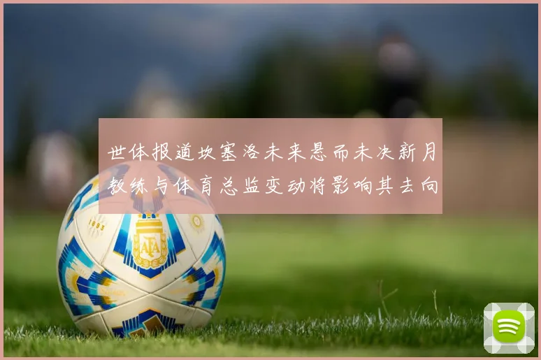 世体报道坎塞洛未来悬而未决新月教练与体育总监变动将影响其去向
