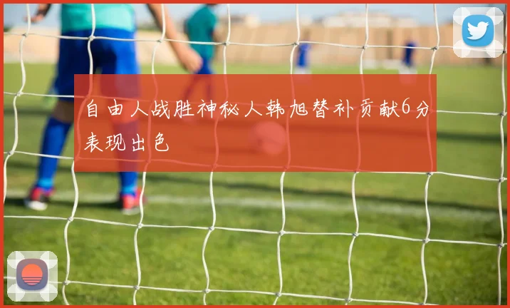 自由人战胜神秘人韩旭替补贡献6分表现出色