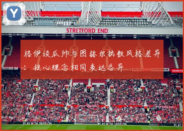 格伊谈瓜帅与图赫尔执教风格差异：核心理念相同表达各异