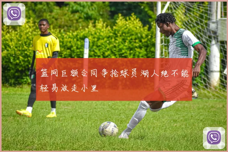 篮网巨额合同争抢球员湖人绝不能轻易放走小里