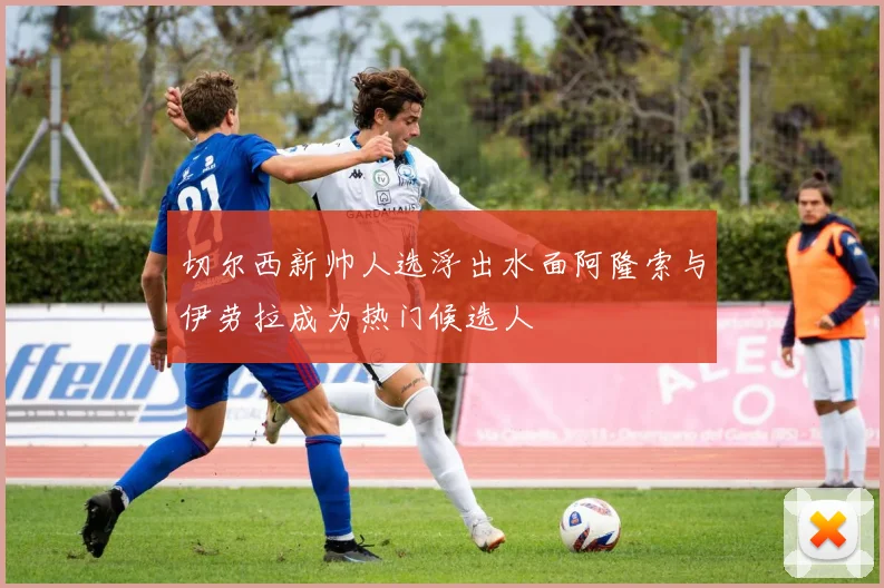 切尔西新帅人选浮出水面阿隆索与伊劳拉成为热门候选人