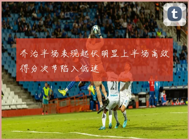 乔治半场表现起伏明显上半场高效得分次节陷入低迷