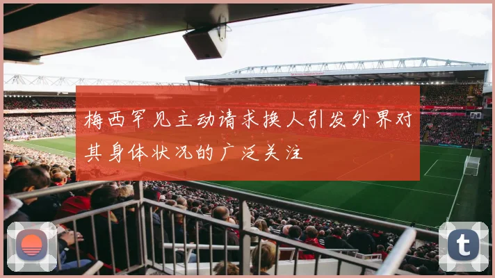 梅西罕见主动请求换人引发外界对其身体状况的广泛关注