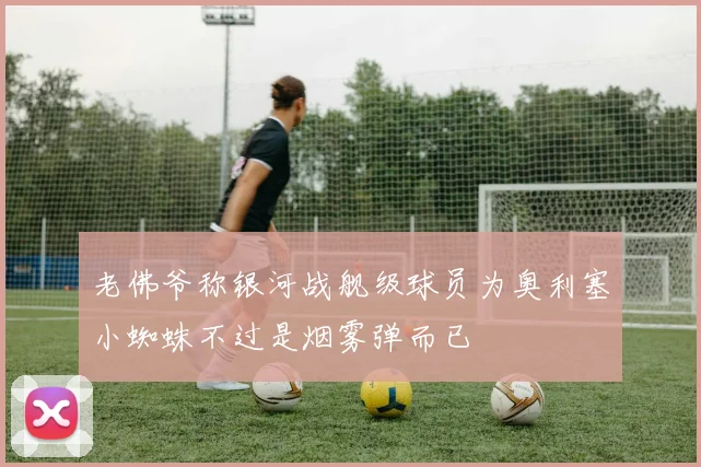 老佛爷称银河战舰级球员为奥利塞小蜘蛛不过是烟雾弹而已