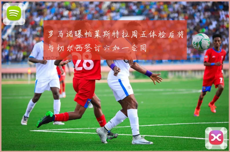 罗马诺曝帕莱斯特拉周五体检后将与切尔西签订六加一合同