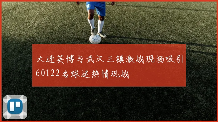 大连英博与武汉三镇激战现场吸引60122名球迷热情观战